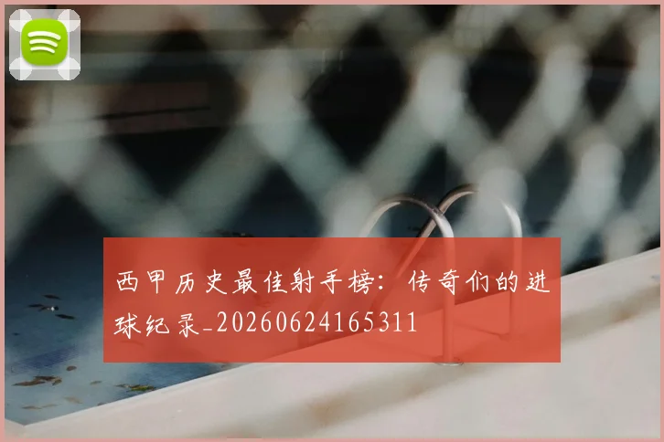 西甲历史最佳射手榜：传奇们的进球纪录_20260624165311