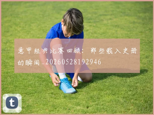 意甲经典比赛回顾:那些载入史册的瞬间_20260528192946