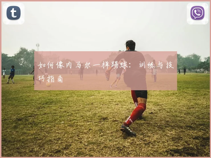 如何像内马尔一样踢球:训练与技巧指南