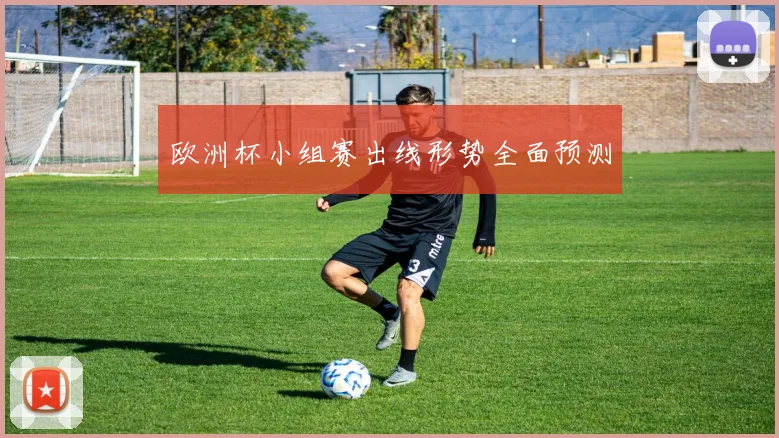 欧洲杯小组赛出线形势全面预测