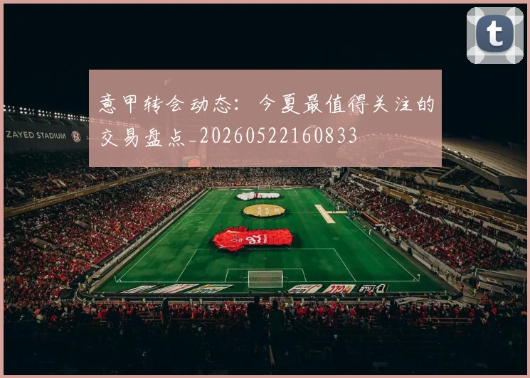 意甲转会动态:今夏最值得关注的交易盘点_20260522160833