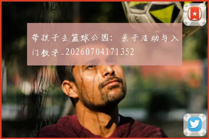 带孩子去篮球公园:亲子活动与入门教学_20260704171352
