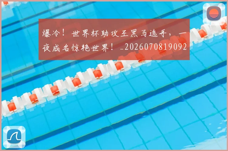 爆冷！世界杯助攻王黑马选手，一夜成名惊艳世界！_20260708190925