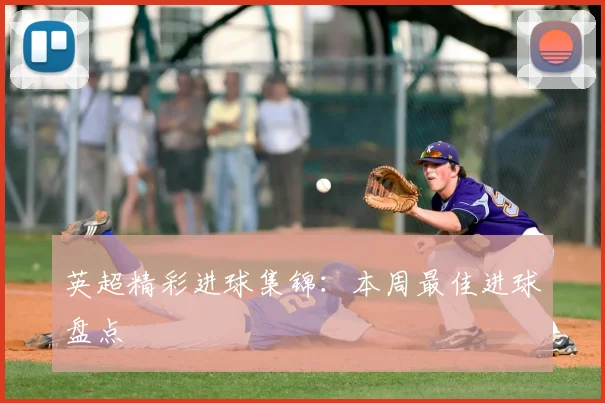 英超精彩进球集锦:本周最佳进球盘点