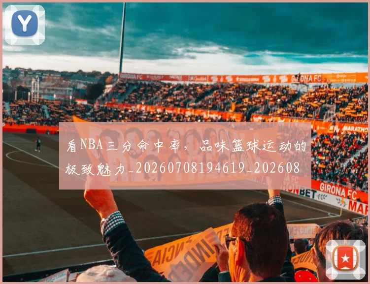 看NBA三分命中率，品味篮球运动的极致魅力_20260708194619_20260802164035