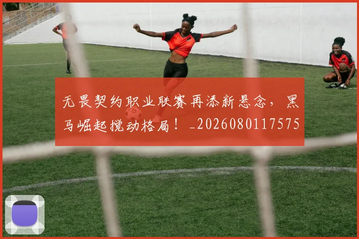 无畏契约职业联赛再添新悬念，黑马崛起搅动格局！_20260801175750