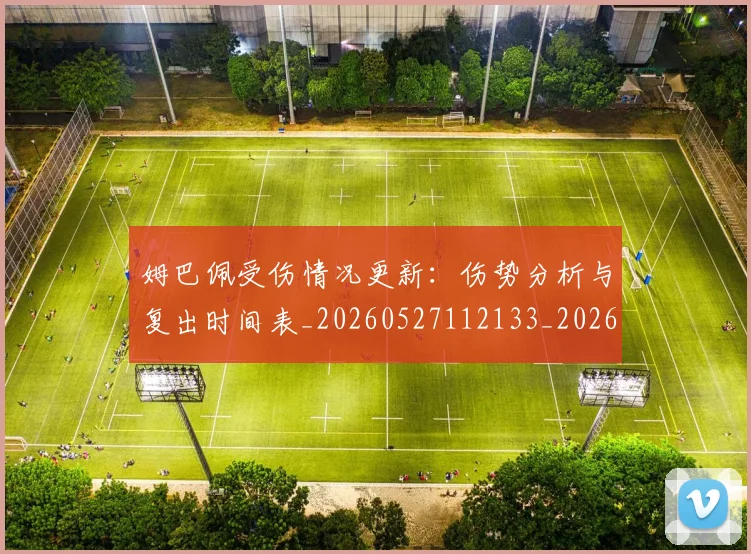 姆巴佩受伤情况更新：伤势分析与复出时间表_20260527112133_20260703231359
