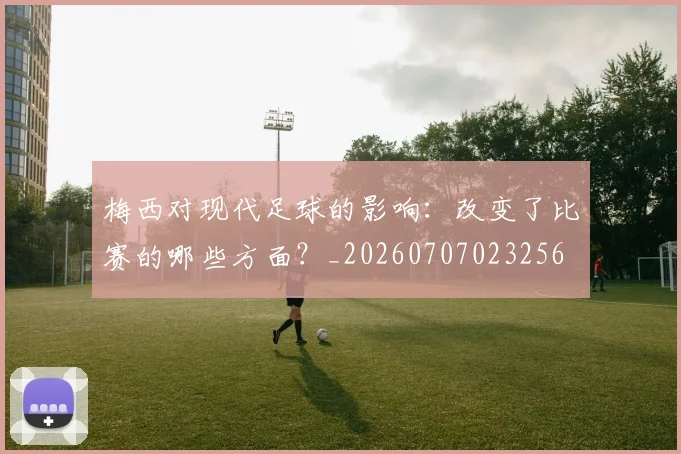 梅西对现代足球的影响：改变了比赛的哪些方面？_20260707023256