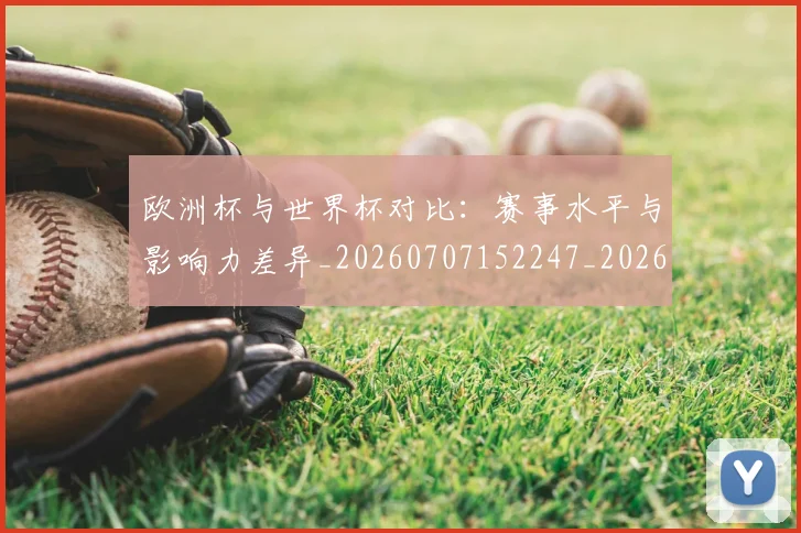 欧洲杯与世界杯对比：赛事水平与影响力差异_20260707152247_20260801165716
