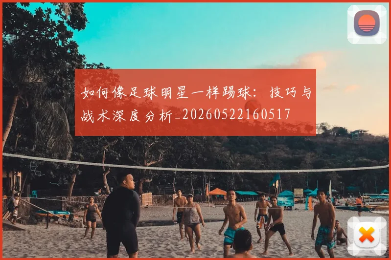 如何像足球明星一样踢球：技巧与战术深度分析_20260522160517