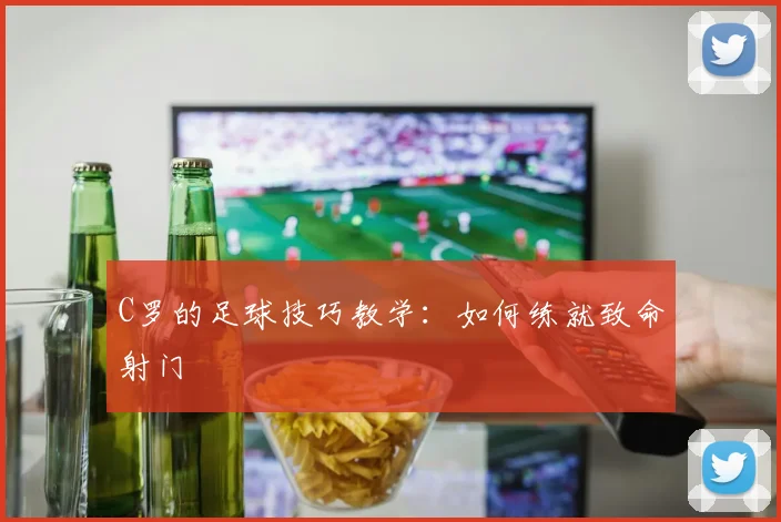 C罗的足球技巧教学：如何练就致命射门