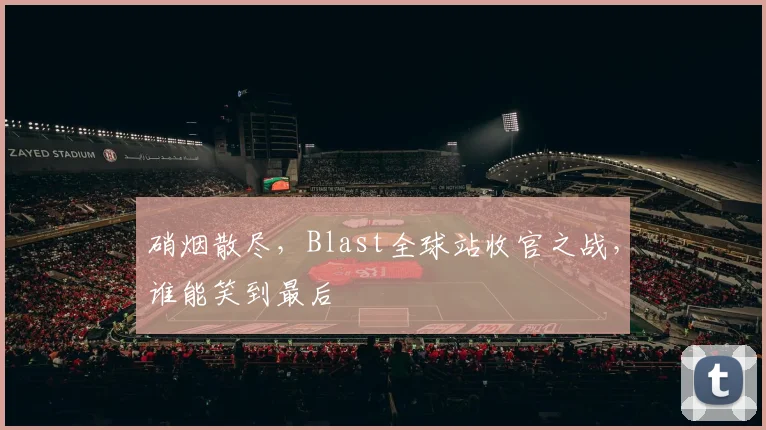 硝烟散尽，Blast全球站收官之战，谁能笑到最后
