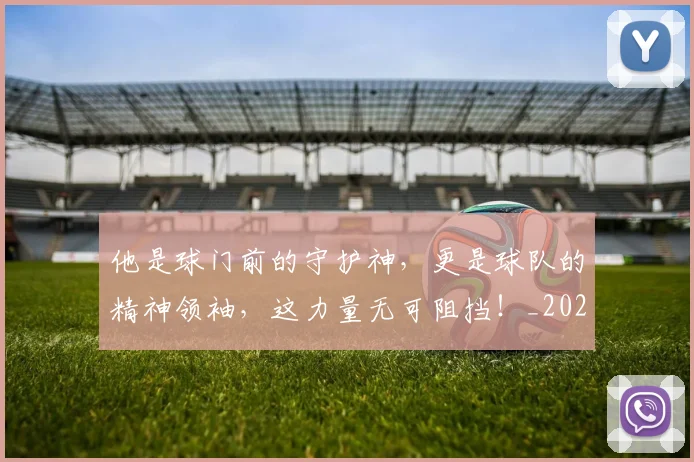 他是球门前的守护神,更是球队的精神领袖,这力量无可阻挡!_20260703213654