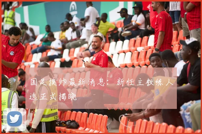 国足换帅最新消息：新任主教练人选正式揭晓