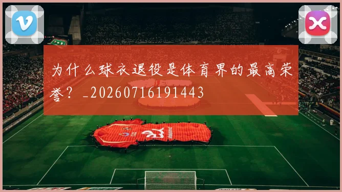 为什么球衣退役是体育界的最高荣誉?_20260716191443