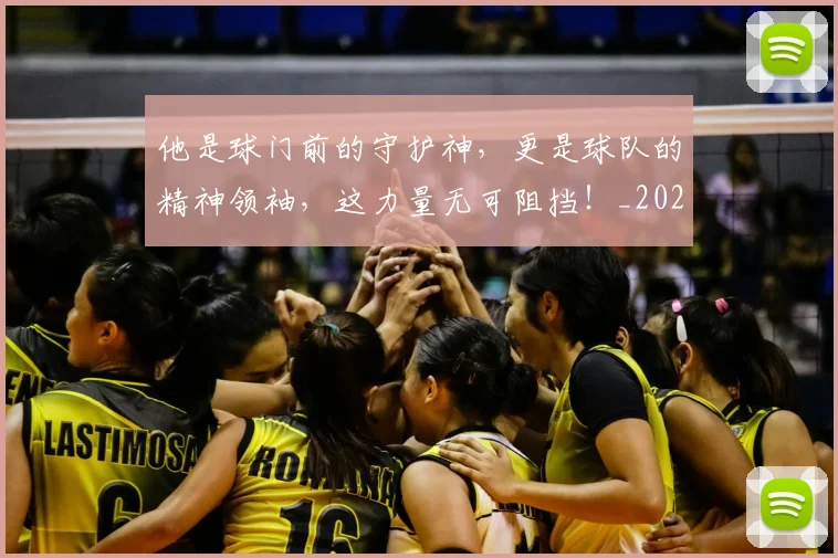 他是球门前的守护神,更是球队的精神领袖,这力量无可阻挡!_20260718003002