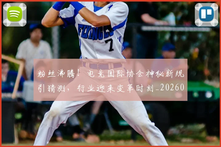 粉丝沸腾！电竞国际协会神秘新规引猜测，行业迎来变革时刻_20260708201005_20260803142135