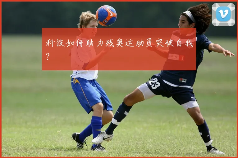 科技如何助力残奥运动员突破自我？