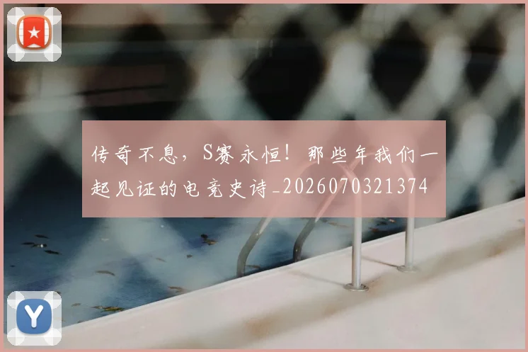 传奇不息,S赛永恒!那些年我们一起见证的电竞史诗_20260703213742