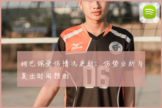 姆巴佩受伤情况更新：伤势分析与复出时间预测