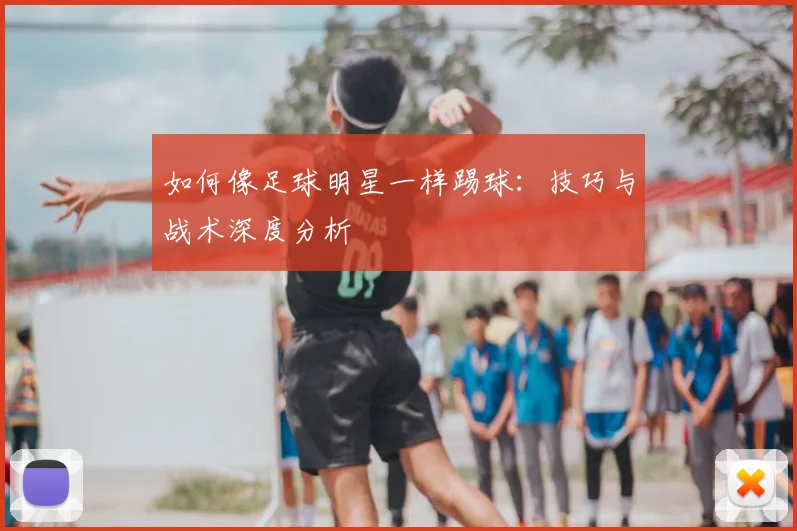 如何像足球明星一样踢球：技巧与战术深度分析