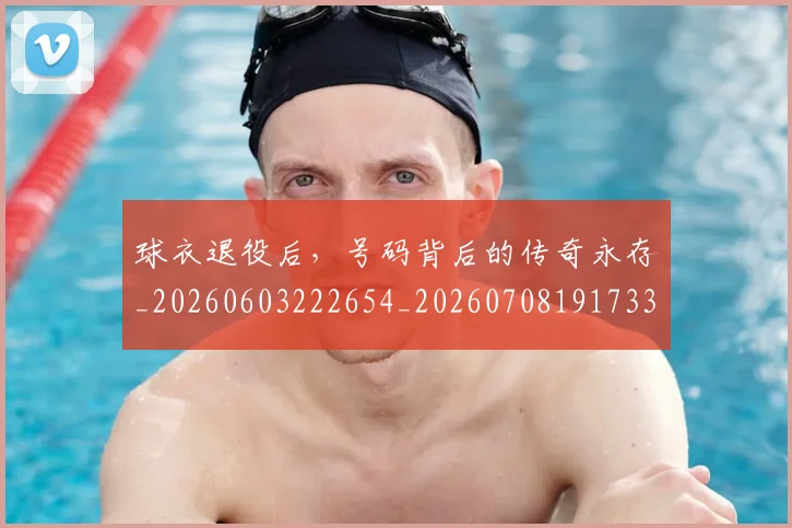 球衣退役后,号码背后的传奇永存_20260603222654_20260708191733