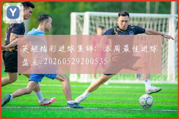 英超精彩进球集锦:本周最佳进球盘点_20260529200535