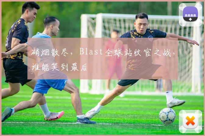 硝烟散尽,Blast全球站收官之战,谁能笑到最后