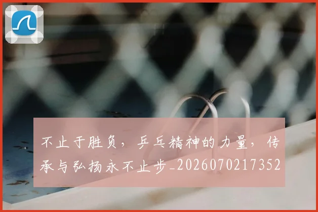 不止于胜负,乒乓精神的力量,传承与弘扬永不止步_20260702173522