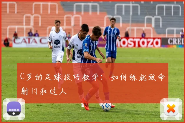 C罗的足球技巧教学：如何练就致命射门和过人
