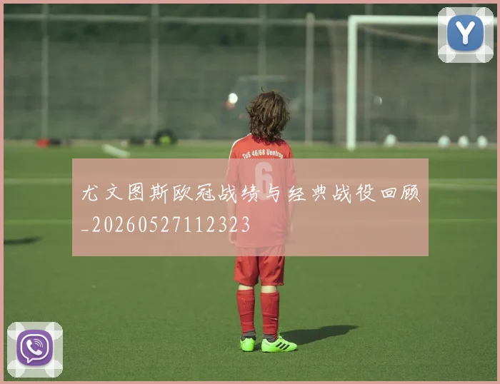 尤文图斯欧冠战绩与经典战役回顾_20260527112323