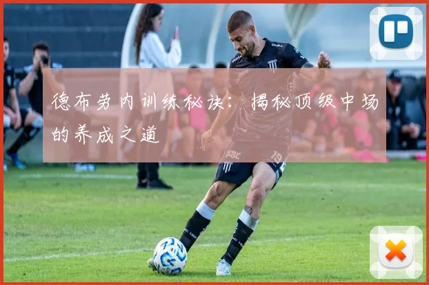 德布劳内训练秘诀：揭秘顶级中场的养成之道
