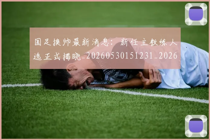 国足换帅最新消息：新任主教练人选正式揭晓_20260530151231_20260703223827