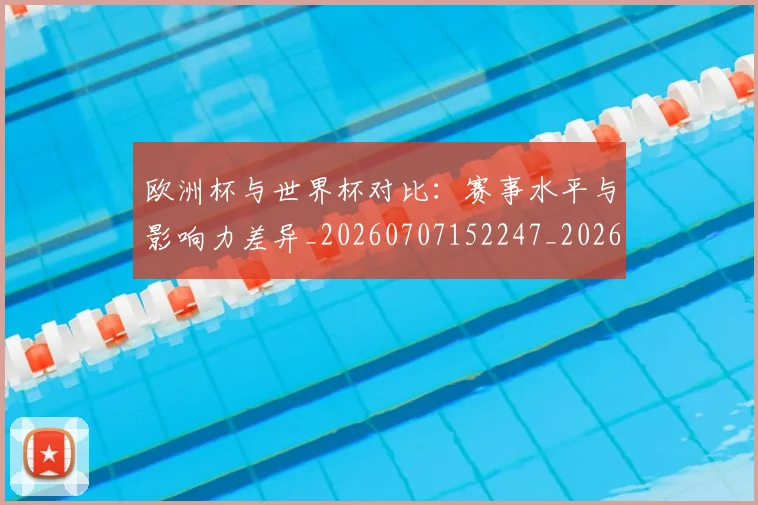 欧洲杯与世界杯对比：赛事水平与影响力差异_20260707152247_20260801165716