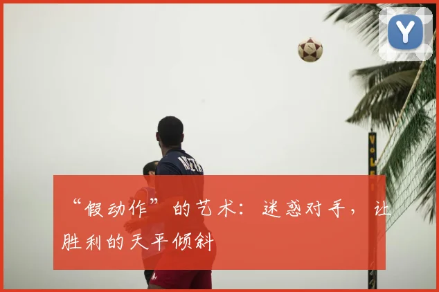 “假动作”的艺术:迷惑对手,让胜利的天平倾斜