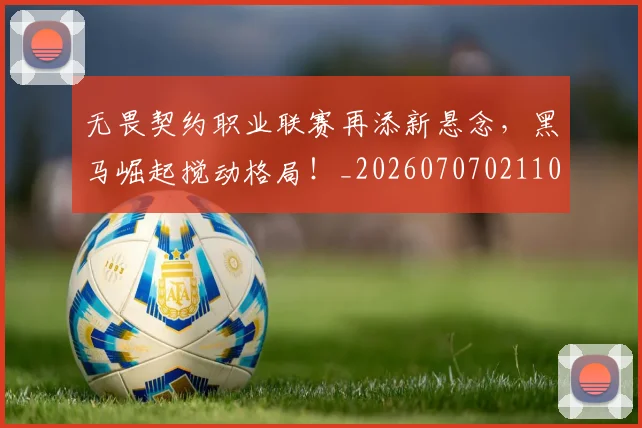 无畏契约职业联赛再添新悬念，黑马崛起搅动格局！_20260707021101