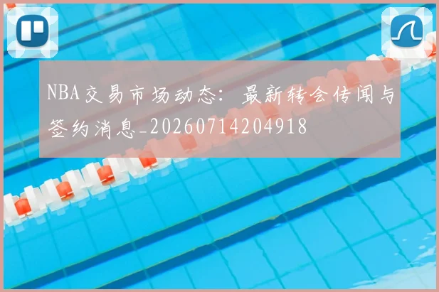 NBA交易市场动态：最新转会传闻与签约消息_20260714204918