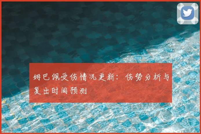 姆巴佩受伤情况更新:伤势分析与复出时间预测