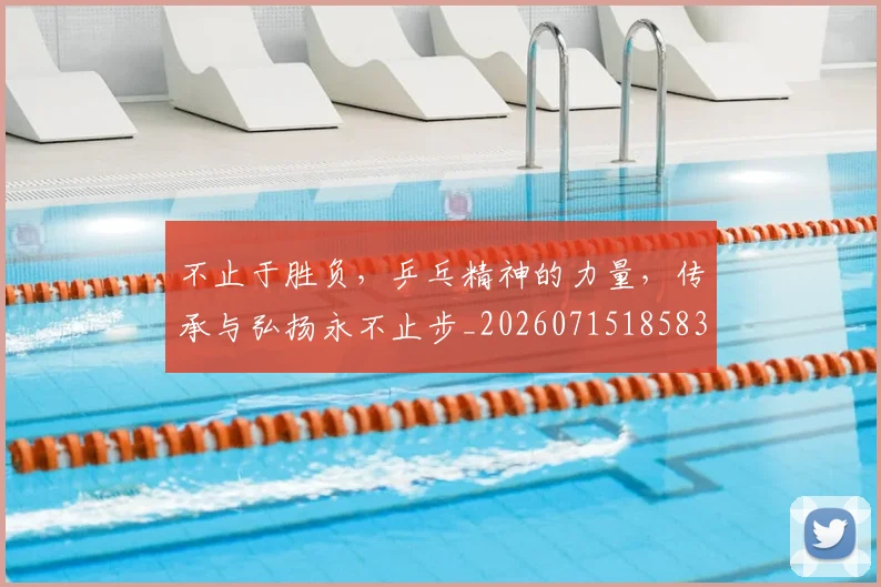 不止于胜负,乒乓精神的力量,传承与弘扬永不止步_20260715185836