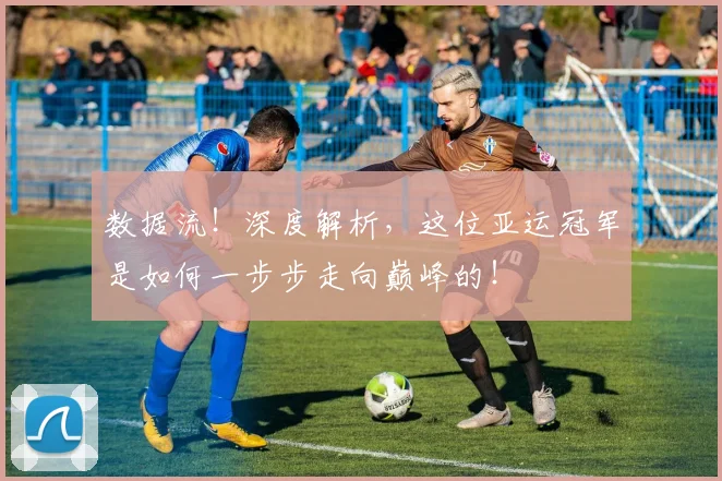数据流!深度解析,这位亚运冠军是如何一步步走向巅峰的!