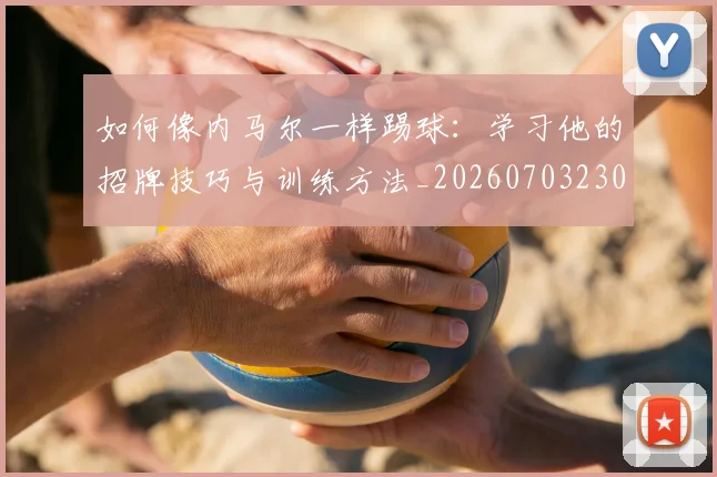 如何像内马尔一样踢球：学习他的招牌技巧与训练方法_20260703230221_20260722145903