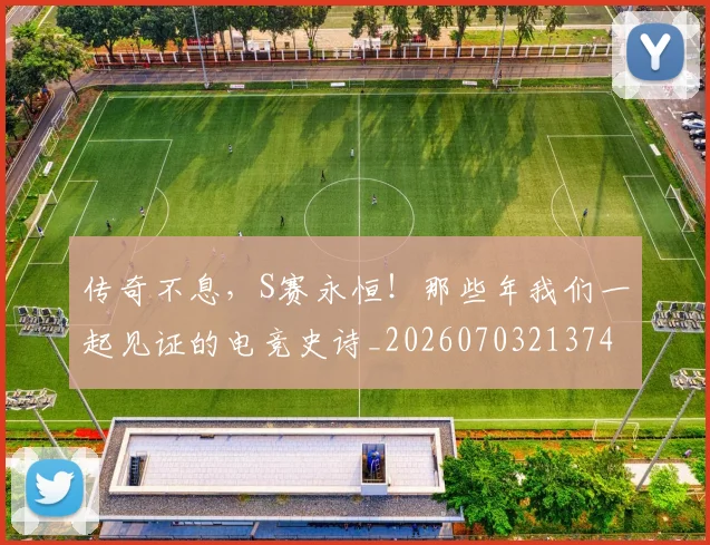 传奇不息，S赛永恒！那些年我们一起见证的电竞史诗_20260703213742