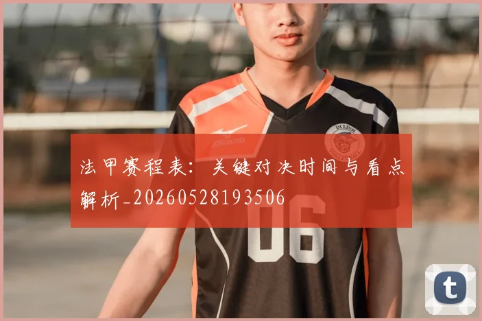 法甲赛程表：关键对决时间与看点解析_20260528193506