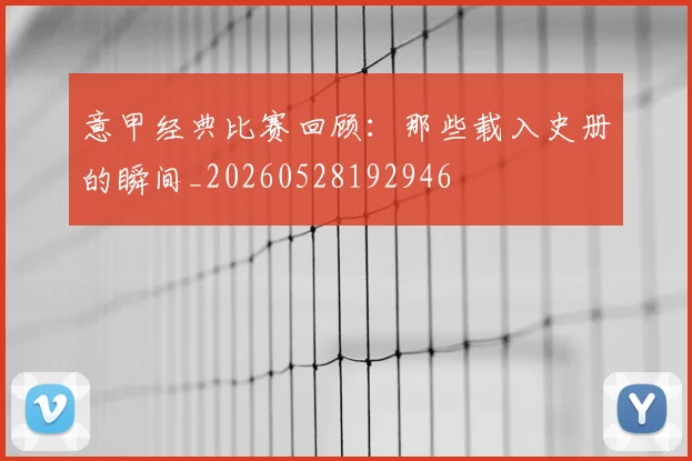 意甲经典比赛回顾：那些载入史册的瞬间_20260528192946