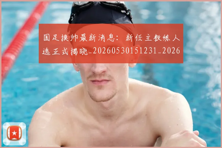 国足换帅最新消息:新任主教练人选正式揭晓_20260530151231_20260703223827
