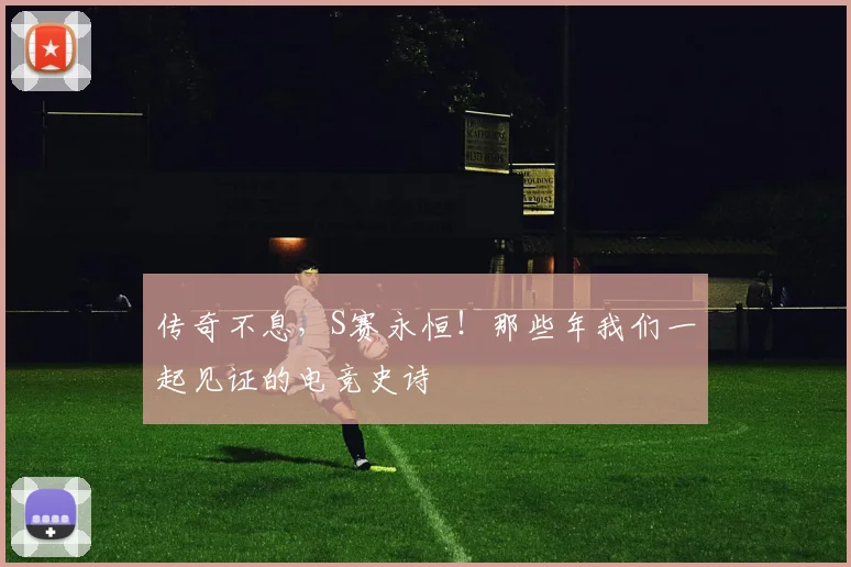 传奇不息,S赛永恒!那些年我们一起见证的电竞史诗