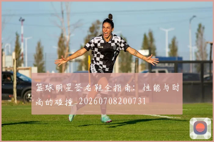 篮球明星签名鞋全指南:性能与时尚的碰撞_20260708200731