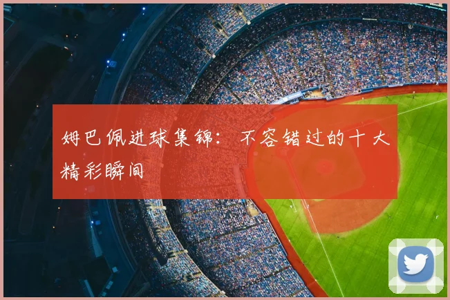 姆巴佩进球集锦:不容错过的十大精彩瞬间