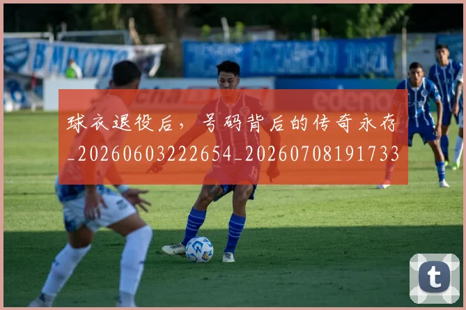 球衣退役后,号码背后的传奇永存_20260603222654_20260708191733