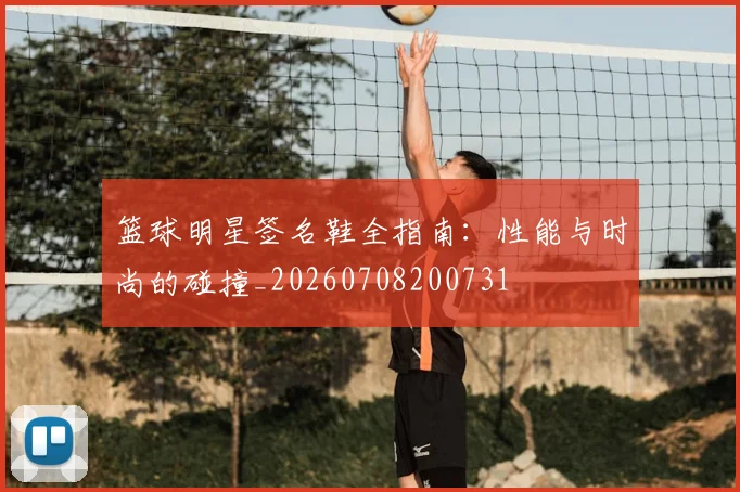 篮球明星签名鞋全指南：性能与时尚的碰撞_20260708200731